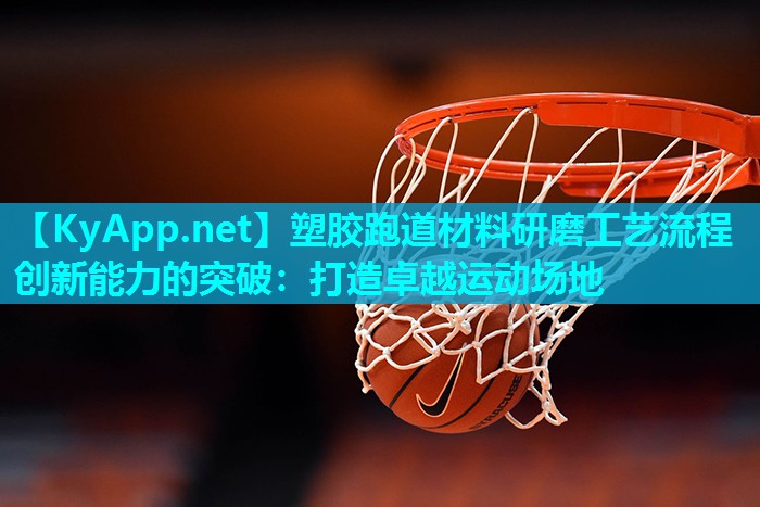 塑胶跑道材料研磨工艺流程创新能力的突破：打造卓越运动场地