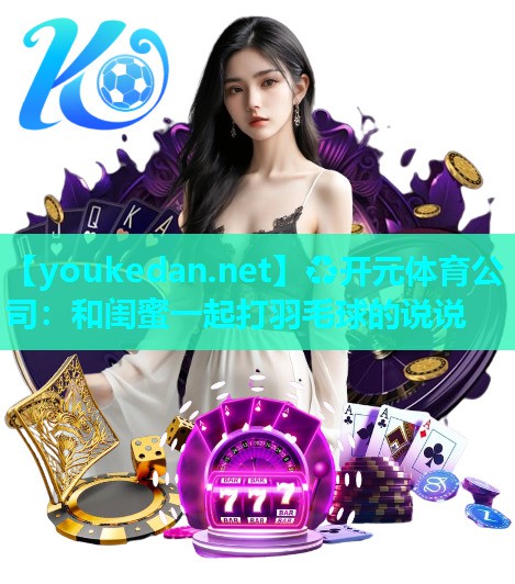 和闺蜜一起打羽毛球的说说