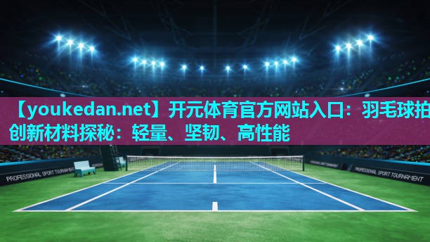 羽毛球拍创新材料探秘：轻量、坚韧、高性能