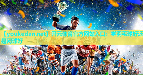 学羽毛球好还是网球好