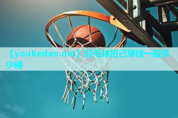 羽毛球拍已穿线一般多少磅