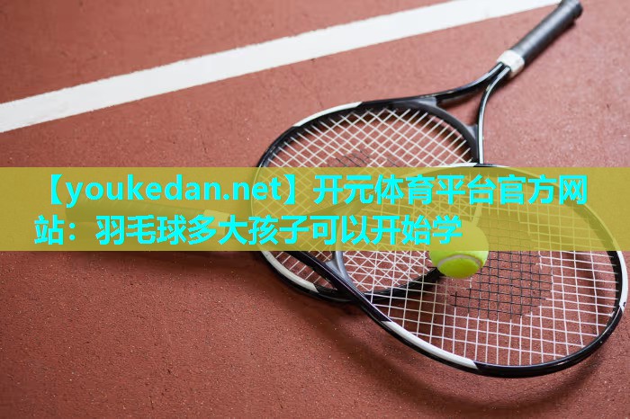 羽毛球多大孩子可以开始学
