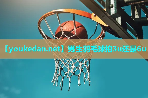 男生羽毛球拍3u还是6u