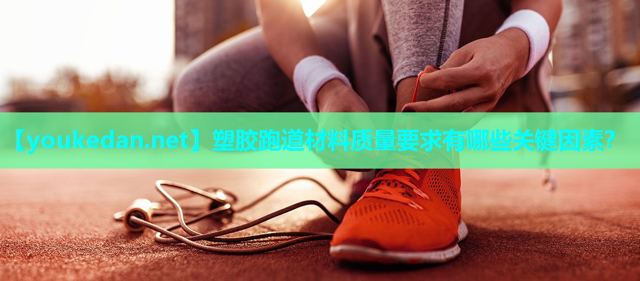 塑胶跑道材料质量要求有哪些关键因素？